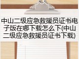 中山二级应急救援员证书电子版在哪下载怎么下(中山二级应急救援员证书下载)