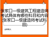 张家口一级建筑工程建造师考试具体有哪些科目和内容(张家口一级建造师考试科目)