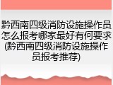 黔西南四级消防设施操作员怎么报考哪家最好有何要求(黔西南四级消防设施操作员报考推荐)