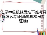 汕尾中级机械员难不难考具体怎么考证(汕尾机械员考证难)
