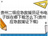 贵州二级应急救援员证书电子版在哪下载怎么下(贵州应急救援证下载)