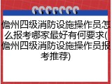 儋州四级消防设施操作员怎么报考哪家最好有何要求(儋州四级消防设施操作员报考推荐)