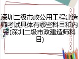 深圳二级市政公用工程建造师考试具体有哪些科目和内容(深圳二级市政建造师科目)