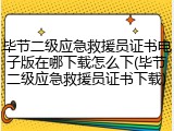 毕节二级应急救援员证书电子版在哪下载怎么下(毕节二级应急救援员证书下载)