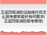 玉溪四级消防设施操作员怎么报考哪家最好有何要求(玉溪四级消防报考推荐)