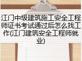 江门中级建筑施工安全工程师证书考试通过后怎么找工作(江门建筑安全工程师就业)