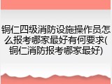 铜仁四级消防设施操作员怎么报考哪家最好有何要求(铜仁消防报考哪家最好)