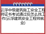 云浮中级建筑施工安全工程师证书考试通过后怎么找工作(云浮建筑安全工程师就业)