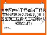 渝中区医药工程咨询工程师有补贴吗怎么领取呢(渝中区医药工程咨询工程师补贴领取流程)