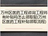 万州区医药工程咨询工程师有补贴吗怎么领取呢(万州区医药工程补贴领取流程)