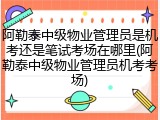 阿勒泰中级物业管理员是机考还是笔试考场在哪里(阿勒泰中级物业管理员机考考场)