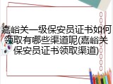 嘉峪关一级保安员证书如何领取有哪些渠道呢(嘉峪关保安员证书领取渠道)