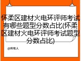 怀柔区建材火电环评师考试有哪些题型分数占比(怀柔区建材火电环评师考试题型分数占比)