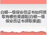 白银一级保安员证书如何领取有哪些渠道呢(白银一级保安员证书领取渠道)
