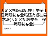 大足区初级建筑施工安全工程师限制专业吗还有哪些要求呀(大足区初级安全工程师限制专业)
