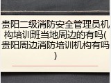 贵阳二级消防安全管理员机构培训班当地周边的有吗(贵阳周边消防培训机构有吗)
