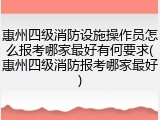 惠州四级消防设施操作员怎么报考哪家最好有何要求(惠州四级消防报考哪家最好)