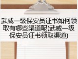 武威一级保安员证书如何领取有哪些渠道呢(武威一级保安员证书领取渠道)
