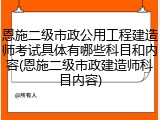 恩施二级市政公用工程建造师考试具体有哪些科目和内容(恩施二级市政建造师科目内容)