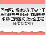 巴南区初级建筑施工安全工程师限制专业吗还有哪些要求呀(巴南区初级安全工程师限制专业)