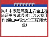 保山中级建筑施工安全工程师证书考试通过后怎么找工作(保山中级安全工程师就业)