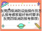 东莞四级消防设施操作员怎么报考哪家最好有何要求(东莞四级消防报考推荐)