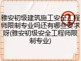 雅安初级建筑施工安全工程师限制专业吗还有哪些要求呀(雅安初级安全工程师限制专业)