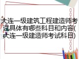 大连一级建筑工程建造师考试具体有哪些科目和内容(大连一级建造师考试科目)