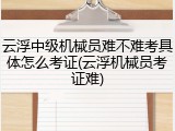 云浮中级机械员难不难考具体怎么考证(云浮机械员考证难)