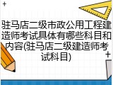 驻马店二级市政公用工程建造师考试具体有哪些科目和内容(驻马店二级建造师考试科目)