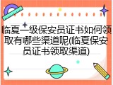 临夏一级保安员证书如何领取有哪些渠道呢(临夏保安员证书领取渠道)