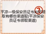 平凉一级保安员证书如何领取有哪些渠道呢(平凉保安员证书领取渠道)