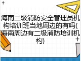 海南二级消防安全管理员机构培训班当地周边的有吗(海南周边有二级消防培训机构)