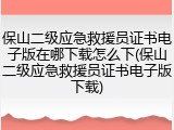 保山二级应急救援员证书电子版在哪下载怎么下(保山二级应急救援员证书电子版下载)