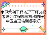 中卫水利工程监理工程师报考培训课程哪家机构的好(中卫监理培训哪家好)