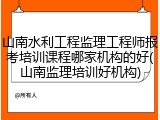 山南水利工程监理工程师报考培训课程哪家机构的好(山南监理培训好机构)