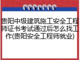 贵阳中级建筑施工安全工程师证书考试通过后怎么找工作(贵阳安全工程师就业)