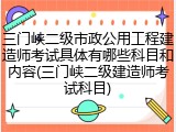 三门峡二级市政公用工程建造师考试具体有哪些科目和内容(三门峡二级建造师考试科目)
