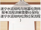 遂宁水运结构与地基检测师报考流程详解需要社保吗(遂宁水运结构检测社保流程)