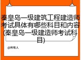 秦皇岛一级建筑工程建造师考试具体有哪些科目和内容(秦皇岛一级建造师考试科目)