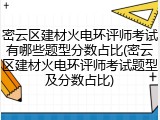 密云区建材火电环评师考试有哪些题型分数占比(密云区建材火电环评师考试题型及分数占比)