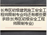 长寿区初级建筑施工安全工程师限制专业吗还有哪些要求呀(长寿区初级安全工程师限制专业)