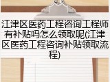 江津区医药工程咨询工程师有补贴吗怎么领取呢(江津区医药工程咨询补贴领取流程)