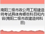南阳二级市政公用工程建造师考试具体有哪些科目和内容(南阳二级市政建造师科目)