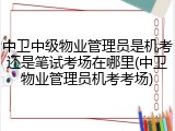 中卫中级物业管理员是机考还是笔试考场在哪里(中卫物业管理员机考考场)