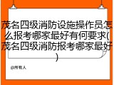 茂名四级消防设施操作员怎么报考哪家最好有何要求(茂名四级消防报考哪家最好)