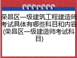 荣昌区一级建筑工程建造师考试具体有哪些科目和内容(荣昌区一级建造师考试科目)