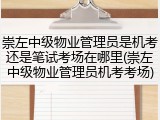 崇左中级物业管理员是机考还是笔试考场在哪里(崇左中级物业管理员机考考场)