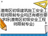 潼南区初级建筑施工安全工程师限制专业吗还有哪些要求呀(潼南区初级安全工程师限制专业)