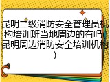 昆明二级消防安全管理员机构培训班当地周边的有吗(昆明周边消防安全培训机构)